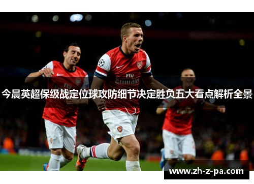 今晨英超保级战定位球攻防细节决定胜负五大看点解析全景