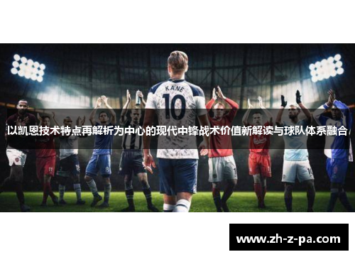 以凯恩技术特点再解析为中心的现代中锋战术价值新解读与球队体系融合 以凯恩技术特点再解析为中心的现代中锋战术价值新解读与球队体系融合