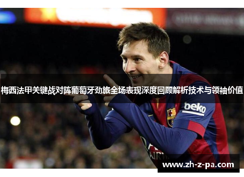 梅西法甲关键战对阵葡萄牙劲旅全场表现深度回顾解析技术与领袖价值