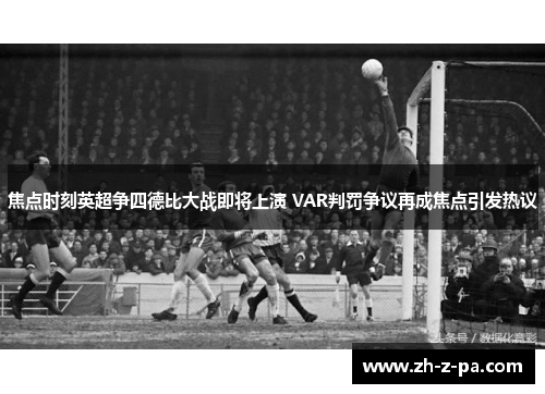 焦点时刻英超争四德比大战即将上演 VAR判罚争议再成焦点引发热议