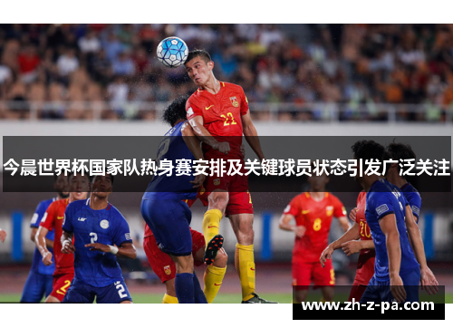 今晨世界杯国家队热身赛安排及关键球员状态引发广泛关注