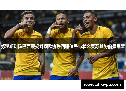 努涅斯对阵巴西表现解读欧协联回暖信号与状态复苏趋势前景展望 努涅斯对阵巴西表现解读欧协联回暖信号与状态复苏趋势前景展望