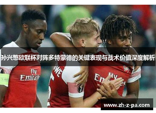 孙兴慜欧联杯对阵多特蒙德的关键表现与战术价值深度解析 孙兴慜欧联杯对阵多特蒙德的关键表现与战术价值深度解析