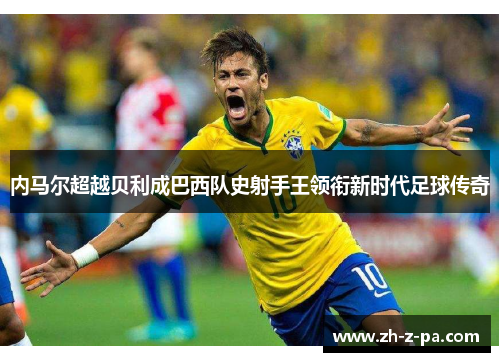 内马尔超越贝利成巴西队史射手王领衔新时代足球传奇