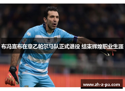 布冯宣布在意乙帕尔马队正式退役 结束辉煌职业生涯 布冯宣布在意乙帕尔马队正式退役 结束辉煌职业生涯