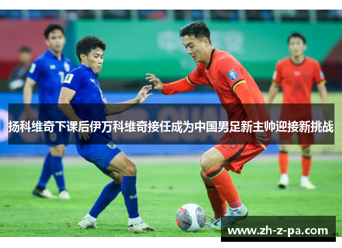 扬科维奇下课后伊万科维奇接任成为中国男足新主帅迎接新挑战 扬科维奇下课后伊万科维奇接任成为中国男足新主帅迎接新挑战