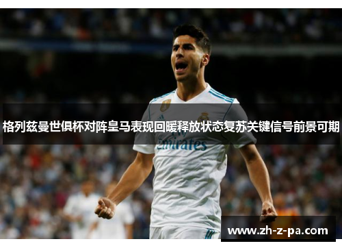 格列兹曼世俱杯对阵皇马表现回暖释放状态复苏关键信号前景可期 格列兹曼世俱杯对阵皇马表现回暖释放状态复苏关键信号前景可期