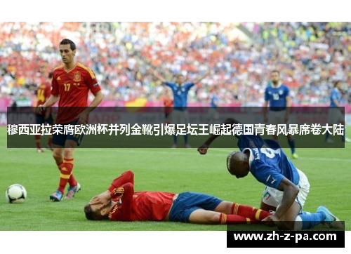 穆西亚拉荣膺欧洲杯并列金靴引爆足坛王崛起德国青春风暴席卷大陆