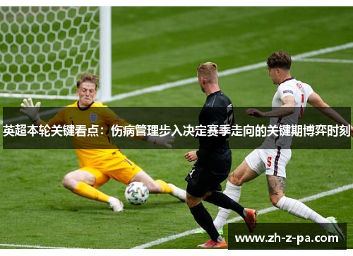 英超本轮关键看点：伤病管理步入决定赛季走向的关键期博弈时刻