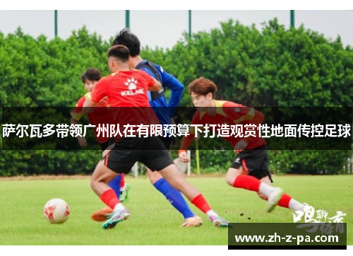 萨尔瓦多带领广州队在有限预算下打造观赏性地面传控足球