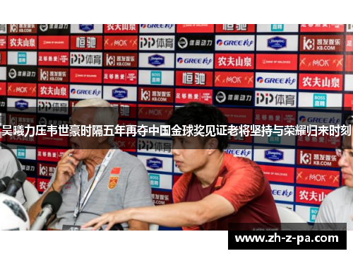 吴曦力压韦世豪时隔五年再夺中国金球奖见证老将坚持与荣耀归来时刻