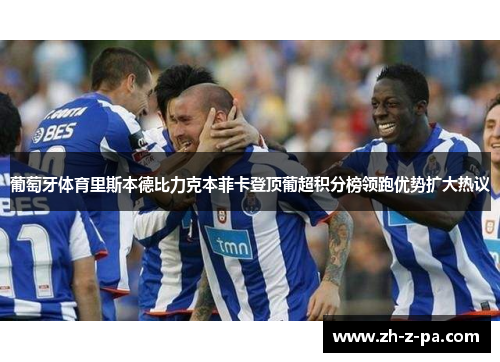 葡萄牙体育里斯本德比力克本菲卡登顶葡超积分榜领跑优势扩大热议 葡萄牙体育里斯本德比力克本菲卡登顶葡超积分榜领跑优势扩大热议