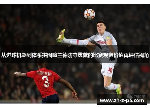 从进球机器到体系拼图哈兰德防守贡献的比赛观察价值再评估视角 从进球机器到体系拼图哈兰德防守贡献的比赛观察价值再评估视角