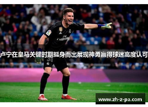 卢宁在皇马关键时期挺身而出展现神勇赢得球迷高度认可 卢宁在皇马关键时期挺身而出展现神勇赢得球迷高度认可