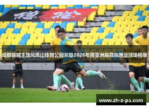 成都蓉城主场凤凰山体育公园荣登2026年度亚洲最具氛围足球场榜单