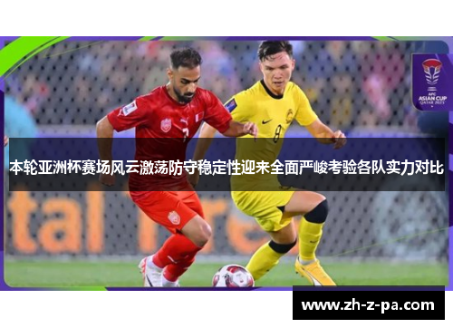 本轮亚洲杯赛场风云激荡防守稳定性迎来全面严峻考验各队实力对比 本轮亚洲杯赛场风云激荡防守稳定性迎来全面严峻考验各队实力对比