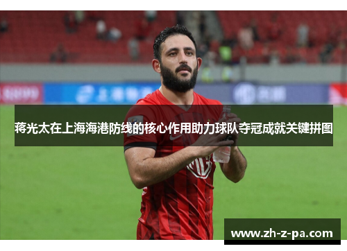 蒋光太在上海海港防线的核心作用助力球队夺冠成就关键拼图 蒋光太在上海海港防线的核心作用助力球队夺冠成就关键拼图