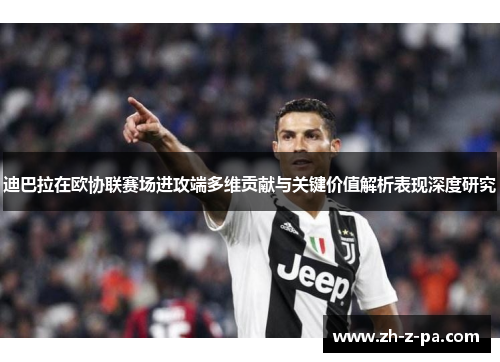 迪巴拉在欧协联赛场进攻端多维贡献与关键价值解析表现深度研究 迪巴拉在欧协联赛场进攻端多维贡献与关键价值解析表现深度研究